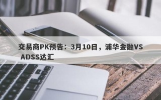 交易商PK预告：3月10日，浦华金融VS ADSS达汇