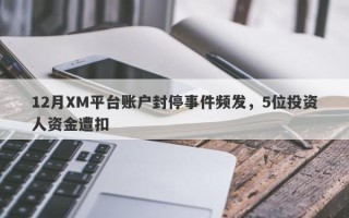 12月XM平台账户封停事件频发，5位投资人资金遭扣