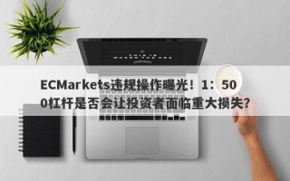 ECMarkets违规操作曝光！1：500杠杆是否会让投资者面临重大损失？