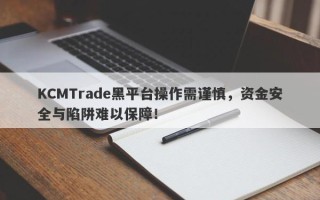 KCMTrade黑平台操作需谨慎，资金安全与陷阱难以保障！