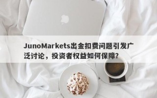 JunoMarkets出金扣费问题引发广泛讨论，投资者权益如何保障？