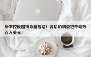 摩石控股越拼命越危险！背后的利益链牵动数百万美元！