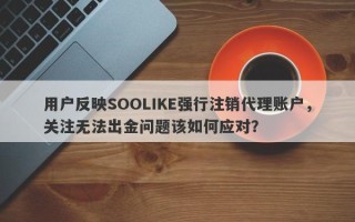 用户反映SOOLIKE强行注销代理账户，关注无法出金问题该如何应对？