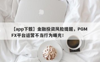 【app下载】金融投资风险提醒，PGM FX平台运营不当行为曝光！