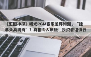 【汇圈神探】曝光PGM客服差评如潮，“挂羊头卖狗肉”？真相令人质疑！投资者谨慎行事！