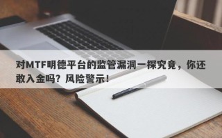 对MTF明德平台的监管漏洞一探究竟，你还敢入金吗？风险警示！