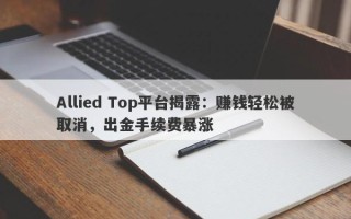 Allied Top平台揭露：赚钱轻松被取消，出金手续费暴涨