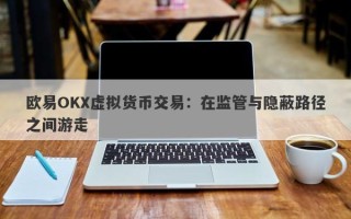 欧易OKX虚拟货币交易：在监管与隐蔽路径之间游走