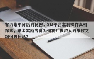 客诉集中背后的秘密，XM平台套利操作真相探索，赠金奖励究竟为何物？投资人的维权之路何去何从？