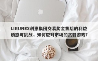 LIRUNEX利惠集团交易奖金背后的利益诱惑与挑战，如何应对市场的贪婪游戏？