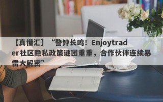 【真懂汇】“警钟长鸣！Enjoytrader社区隐私政策谜团重重，合作伙伴连续暴雷大解密”