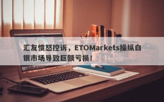 汇友愤怒控诉，ETOMarkets操纵白银市场导致巨额亏损！