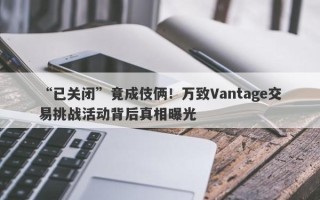 “已关闭”竟成伎俩！万致Vantage交易挑战活动背后真相曝光