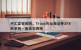 外汇监管困境，Traze与山海证券ZFX共享同一塞舌尔牌照