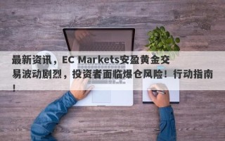 最新资讯，EC Markets安盈黄金交易波动剧烈，投资者面临爆仓风险！行动指南！