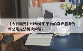 【今日曝光】htfx外汇平台的客户服务为何总是无法解决问题？