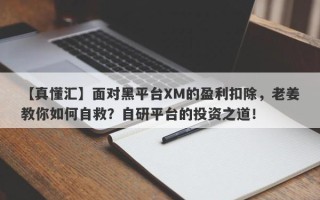 【真懂汇】面对黑平台XM的盈利扣除，老姜教你如何自救？自研平台的投资之道！