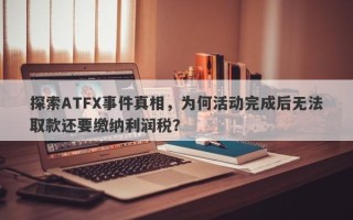 探索ATFX事件真相，为何活动完成后无法取款还要缴纳利润税？