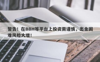 警告！在BBH等平台上投资需谨慎，出金困难风险大增！