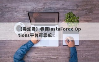 【毒蛇君】券商InstaForex Options平台可靠嘛
