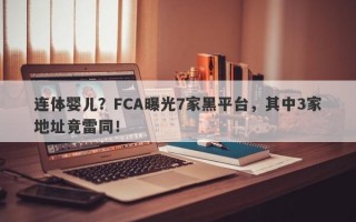 连体婴儿？FCA曝光7家黑平台，其中3家地址竟雷同！