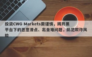 投资CWG Markets需谨慎，揭开黑平台下的恶意滑点、出金难问题，防范欺诈风险