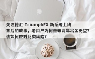 关注德汇 TriumphFX 新系统上线背后的故事，老用户为何苦等两年出金无望？该如何应对此类风险？