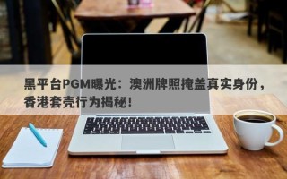 黑平台PGM曝光：澳洲牌照掩盖真实身份，香港套壳行为揭秘！