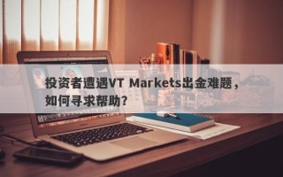 投资者遭遇VT Markets出金难题，如何寻求帮助？