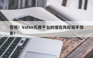 警惕！Vatee万腾平台的潜在风险超乎想象！