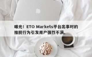 曝光！ETO Markets平台出事时的推脱行为引发用户强烈不满。