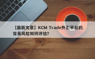 【最新文章】KCM Trade外汇平台的交易风险如何评估？