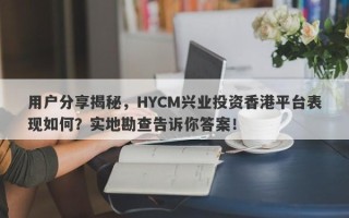 用户分享揭秘，HYCM兴业投资香港平台表现如何？实地勘查告诉你答案！