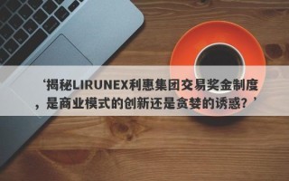 ‘揭秘LIRUNEX利惠集团交易奖金制度，是商业模式的创新还是贪婪的诱惑？’