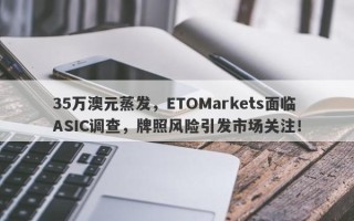 35万澳元蒸发，ETOMarkets面临ASIC调查，牌照风险引发市场关注！