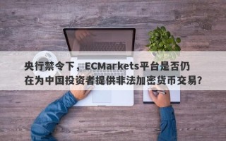 央行禁令下，ECMarkets平台是否仍在为中国投资者提供非法加密货币交易？