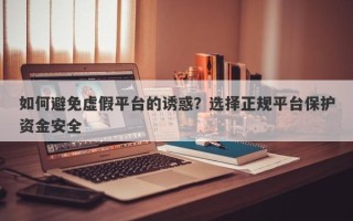 如何避免虚假平台的诱惑？选择正规平台保护资金安全