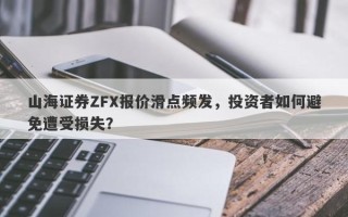 山海证券ZFX报价滑点频发，投资者如何避免遭受损失？