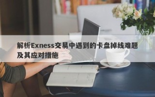 解析Exness交易中遇到的卡盘掉线难题及其应对措施