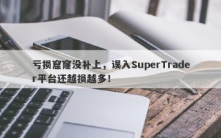 亏损窟窿没补上，误入SuperTrader平台还越损越多！