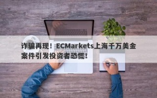 诈骗再现！ECMarkets上海千万美金案件引发投资者恐慌！