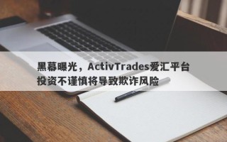 黑幕曝光，ActivTrades爱汇平台投资不谨慎将导致欺诈风险