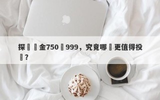 探討黃金750與999，究竟哪個更值得投資？