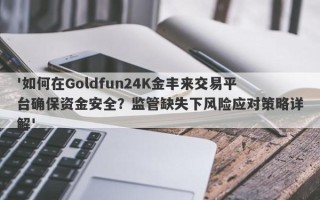 '如何在Goldfun24K金丰来交易平台确保资金安全？监管缺失下风险应对策略详解'