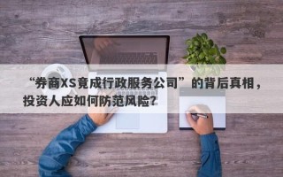 “券商XS竟成行政服务公司”的背后真相，投资人应如何防范风险？