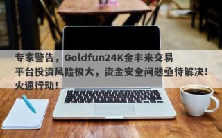 专家警告，Goldfun24K金丰来交易平台投资风险极大，资金安全问题亟待解决！火速行动！