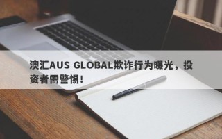 澳汇AUS GLOBAL欺诈行为曝光，投资者需警惕！