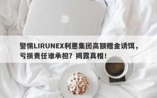 警惕LIRUNEX利惠集团高额赠金诱饵，亏损责任谁承担？揭露真相！