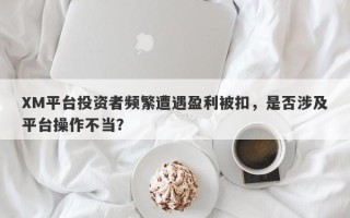 XM平台投资者频繁遭遇盈利被扣，是否涉及平台操作不当？