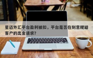 星迈外汇平台盈利被扣，平台是否在刻意规避客户的出金请求？